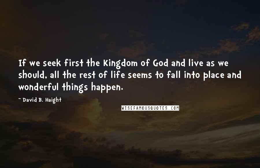 David B. Haight quotes: If we seek first the Kingdom of God and live as we should, all the rest of life seems to fall into place and wonderful things happen.