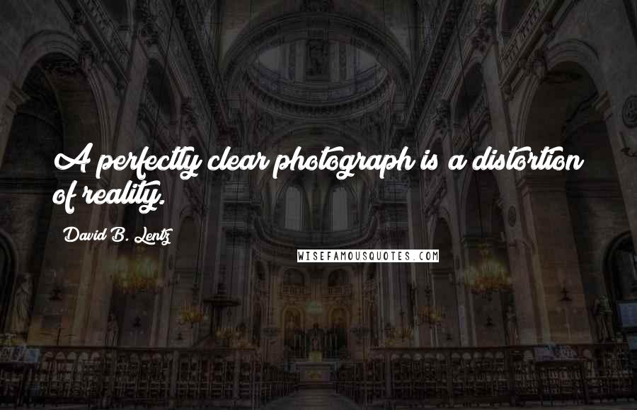 David B. Lentz quotes: A perfectly clear photograph is a distortion of reality.
