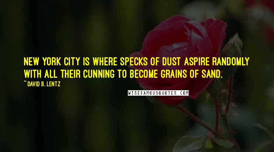 David B. Lentz quotes: New York City is where specks of dust aspire randomly with all their cunning to become grains of sand. David B. Lentz quotes: New York City is where specks of dust aspire randomly with all their cunning to become grains of sand.