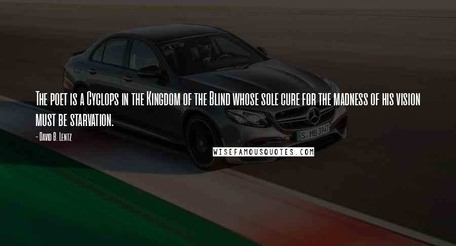 David B. Lentz quotes: The poet is a Cyclops in the Kingdom of the Blind whose sole cure for the madness of his vision must be starvation. David B. Lentz quotes: The poet is a Cyclops in the Kingdom of the Blind whose sole cure for the madness of his vision must be starvation.