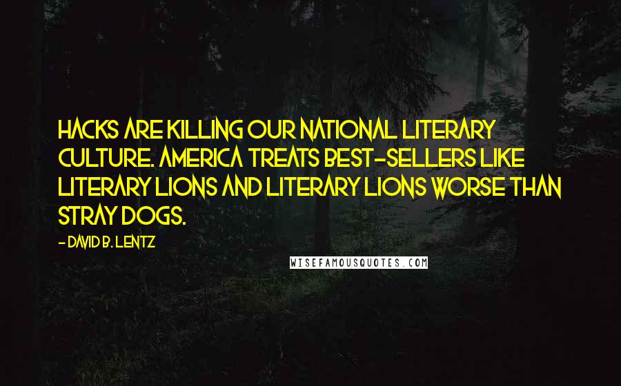 David B. Lentz quotes: Hacks are killing our national literary culture. America treats best-sellers like literary lions and literary lions worse than stray dogs.