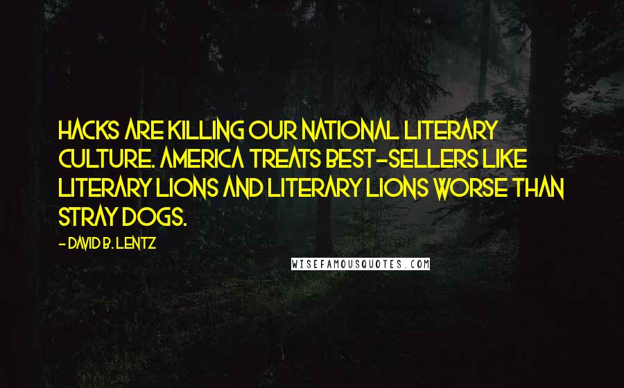 David B. Lentz quotes: Hacks are killing our national literary culture. America treats best-sellers like literary lions and literary lions worse than stray dogs. David B. Lentz quotes: Hacks are killing our national literary culture. America treats best-sellers like literary lions and literary lions worse than stray dogs.