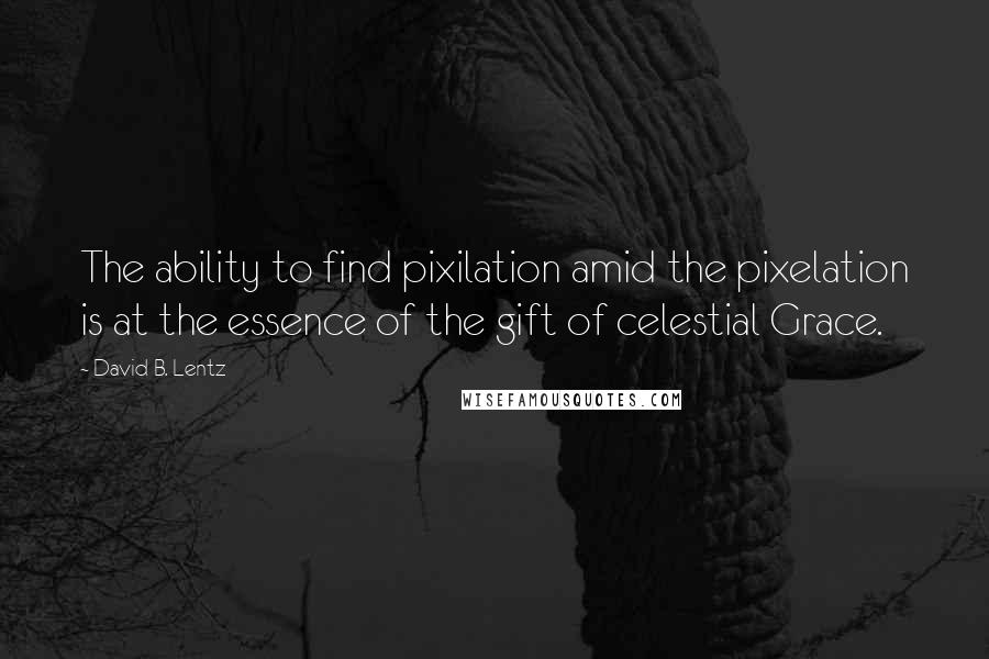 David B. Lentz quotes: The ability to find pixilation amid the pixelation is at the essence of the gift of celestial Grace. David B. Lentz quotes: The ability to find pixilation amid the pixelation is at the essence of the gift of celestial Grace.