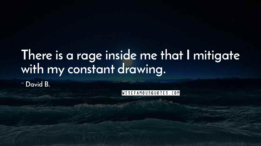 David B. quotes: There is a rage inside me that I mitigate with my constant drawing.