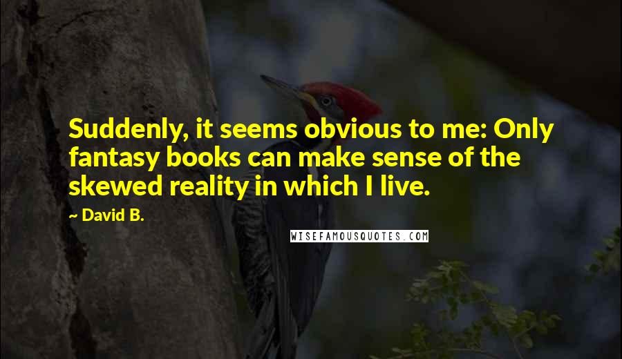 David B. quotes: Suddenly, it seems obvious to me: Only fantasy books can make sense of the skewed reality in which I live. David B. quotes: Suddenly, it seems obvious to me: Only fantasy books can make sense of the skewed reality in which I live.
