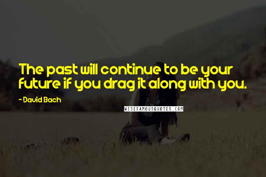 David Bach quotes: The past will continue to be your future if you drag it along with you.