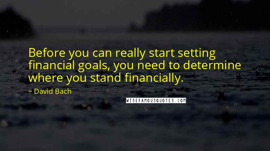 David Bach quotes: Before you can really start setting financial goals, you need to determine where you stand financially.