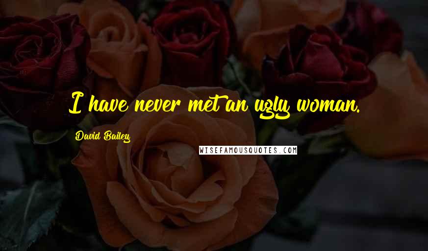 David Bailey quotes: I have never met an ugly woman.