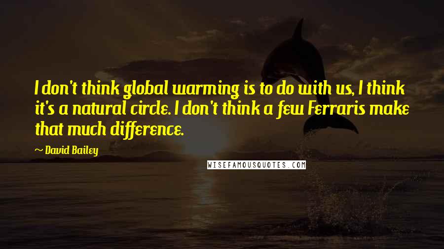 David Bailey quotes: I don't think global warming is to do with us, I think it's a natural circle. I don't think a few Ferraris make that much difference.