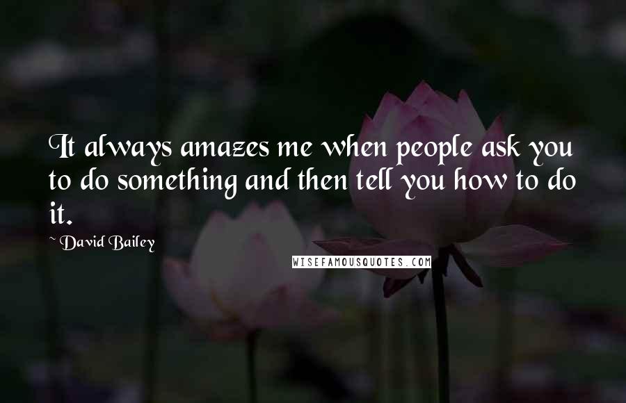 David Bailey quotes: It always amazes me when people ask you to do something and then tell you how to do it.