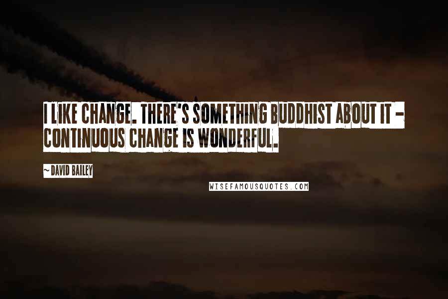 David Bailey quotes: I like change. There's something Buddhist about it - continuous change is wonderful.