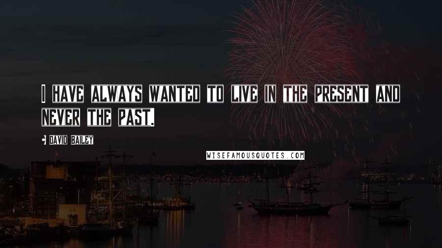 David Bailey quotes: I have always wanted to live in the present and never the past.