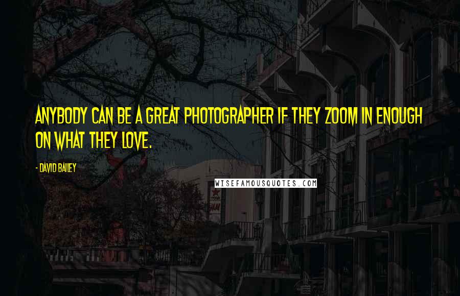 David Bailey quotes: Anybody can be a great photographer if they zoom in enough on what they love.