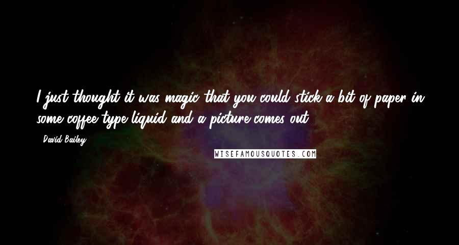 David Bailey quotes: I just thought it was magic that you could stick a bit of paper in some coffee-type liquid and a picture comes out.