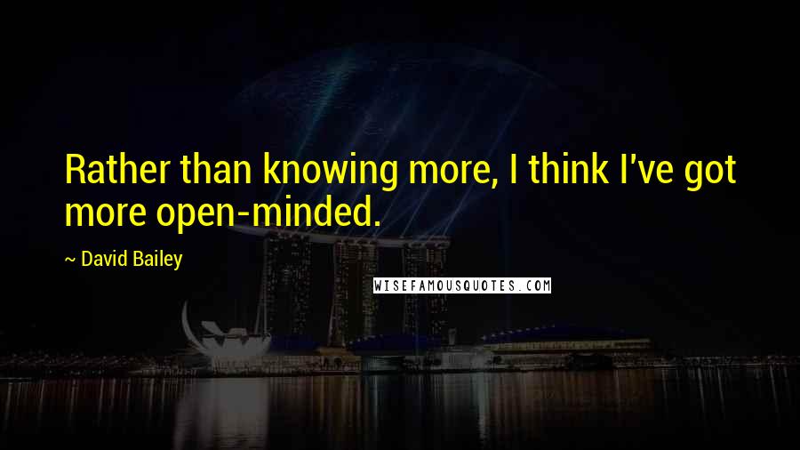 David Bailey quotes: Rather than knowing more, I think I've got more open-minded.