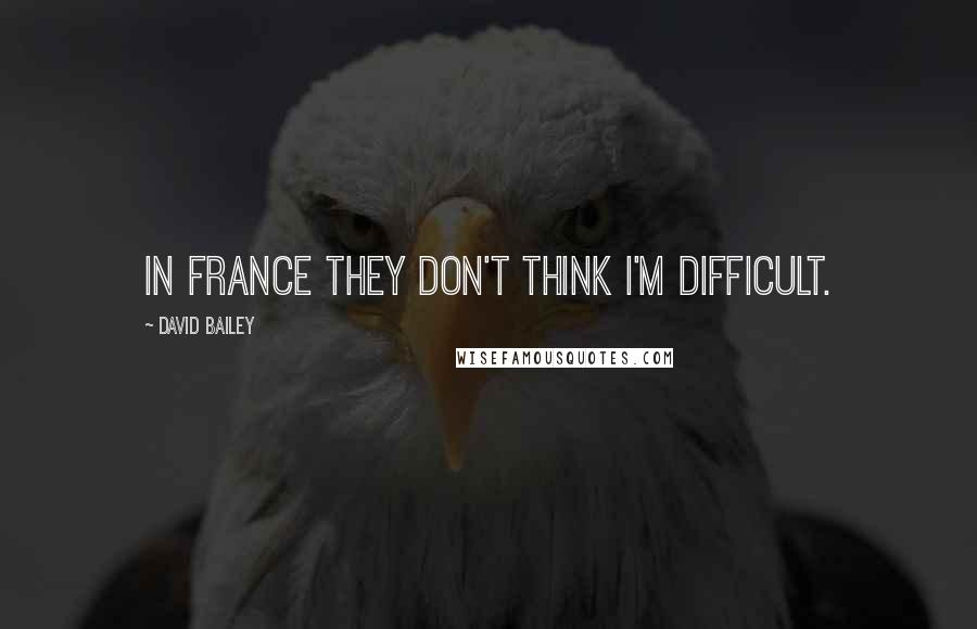 David Bailey quotes: In France they don't think I'm difficult.