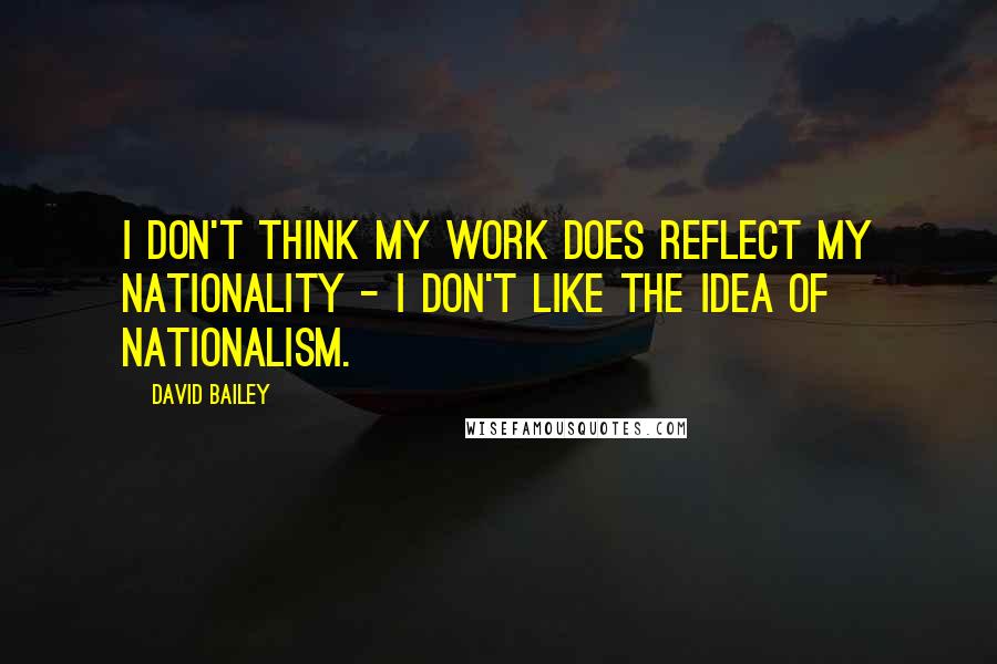 David Bailey quotes: I don't think my work does reflect my nationality - I don't like the idea of nationalism.