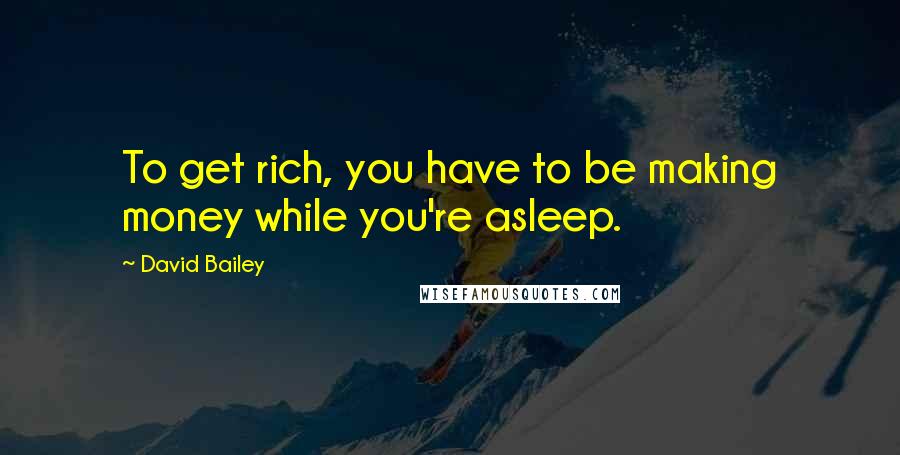 David Bailey quotes: To get rich, you have to be making money while you're asleep.