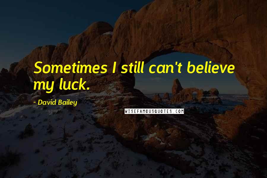 David Bailey quotes: Sometimes I still can't believe my luck.