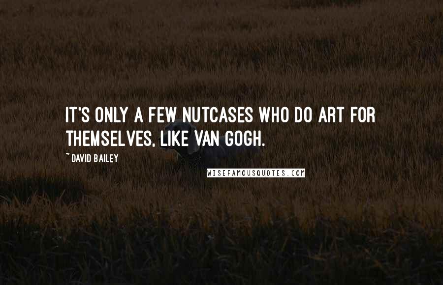 David Bailey quotes: It's only a few nutcases who do art for themselves, like Van Gogh.