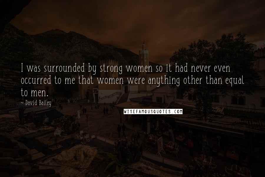 David Bailey quotes: I was surrounded by strong women so it had never even occurred to me that women were anything other than equal to men.