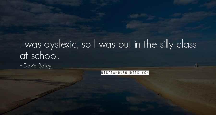 David Bailey quotes: I was dyslexic, so I was put in the silly class at school.