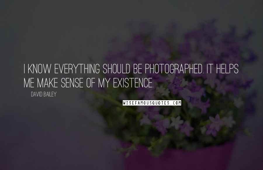 David Bailey quotes: I know everything should be photographed. It helps me make sense of my existence.