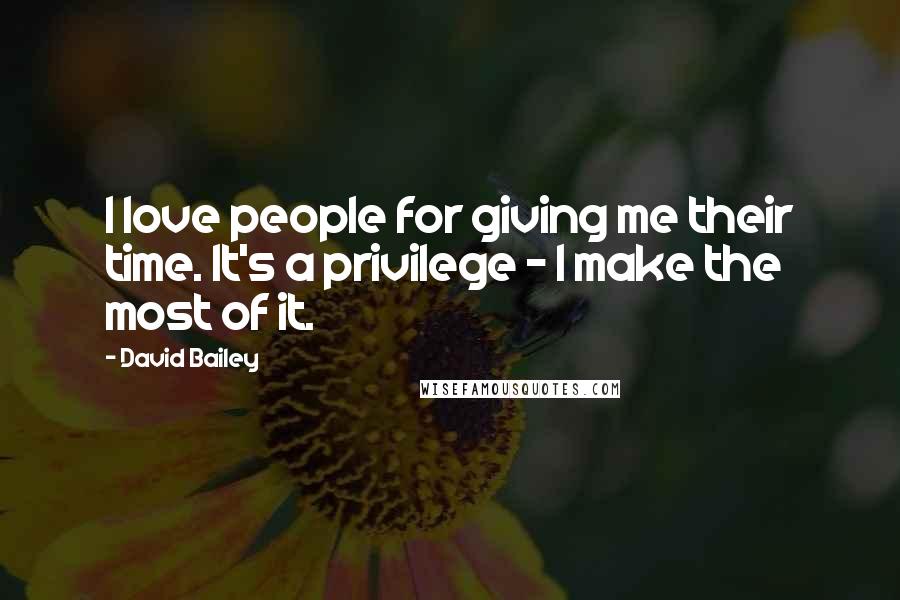 David Bailey quotes: I love people for giving me their time. It's a privilege - I make the most of it.