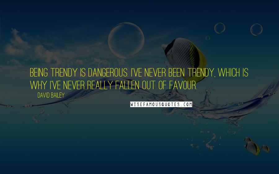 David Bailey quotes: Being trendy is dangerous. I've never been trendy, which is why I've never really fallen out of favour.