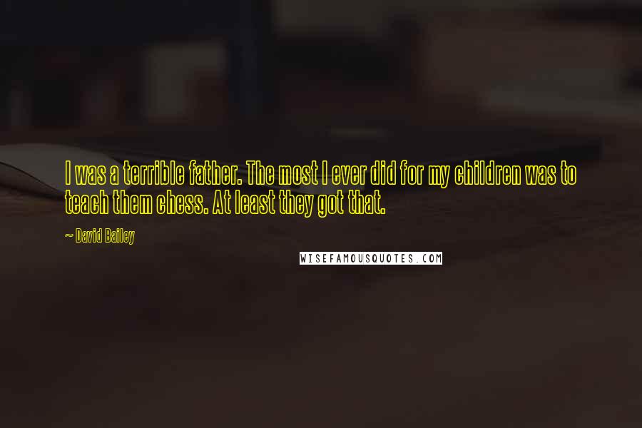 David Bailey quotes: I was a terrible father. The most I ever did for my children was to teach them chess. At least they got that.