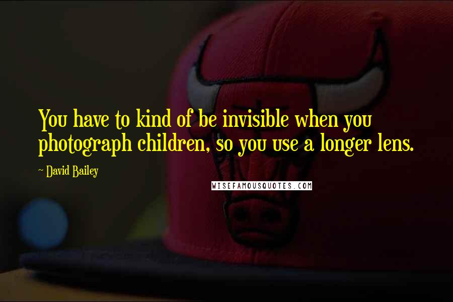 David Bailey quotes: You have to kind of be invisible when you photograph children, so you use a longer lens.