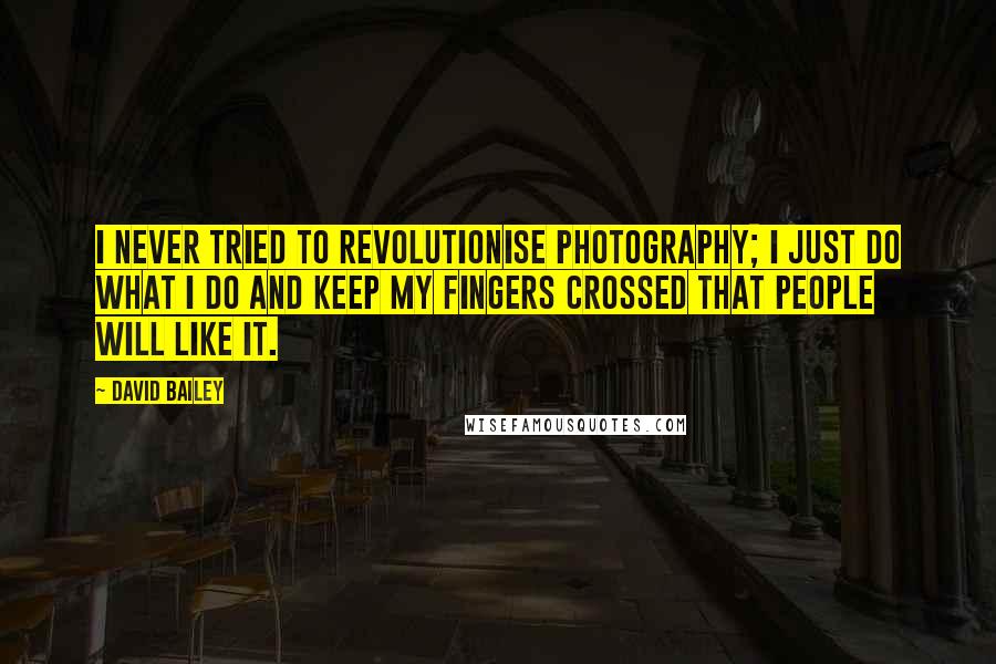 David Bailey quotes: I never tried to revolutionise photography; I just do what I do and keep my fingers crossed that people will like it.
