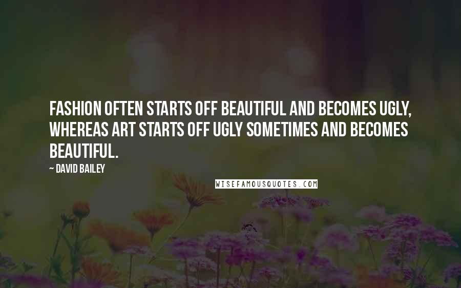 David Bailey quotes: Fashion often starts off beautiful and becomes ugly, whereas art starts off ugly sometimes and becomes beautiful.