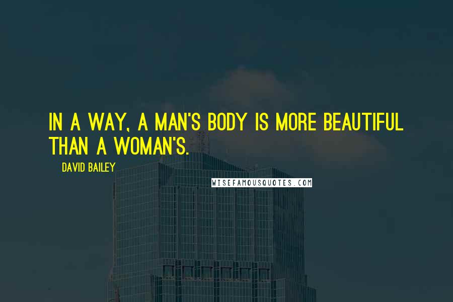 David Bailey quotes: In a way, a man's body is more beautiful than a woman's.
