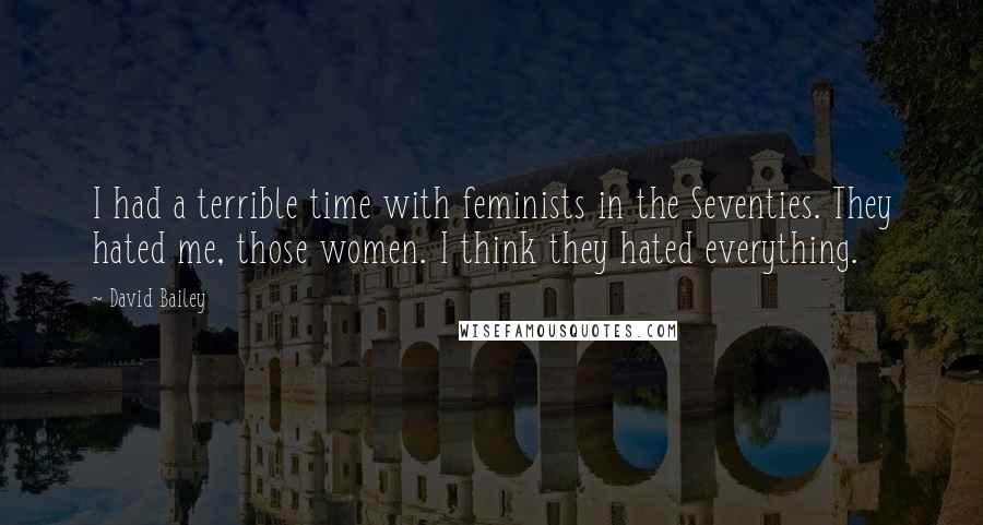 David Bailey quotes: I had a terrible time with feminists in the Seventies. They hated me, those women. I think they hated everything.