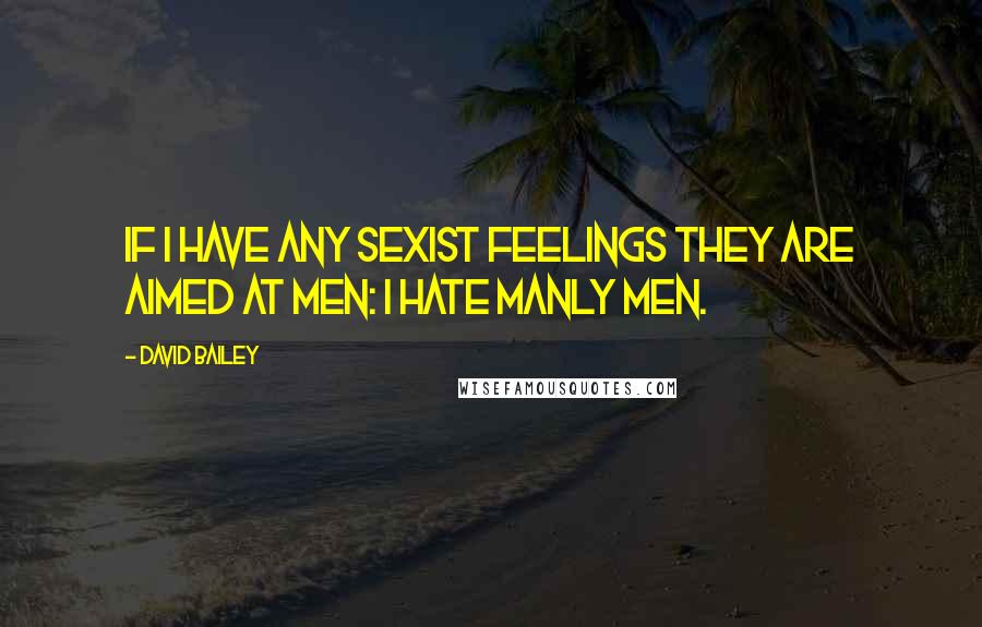 David Bailey quotes: If I have any sexist feelings they are aimed at men: I hate manly men.