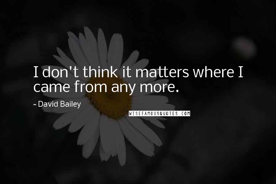 David Bailey quotes: I don't think it matters where I came from any more.