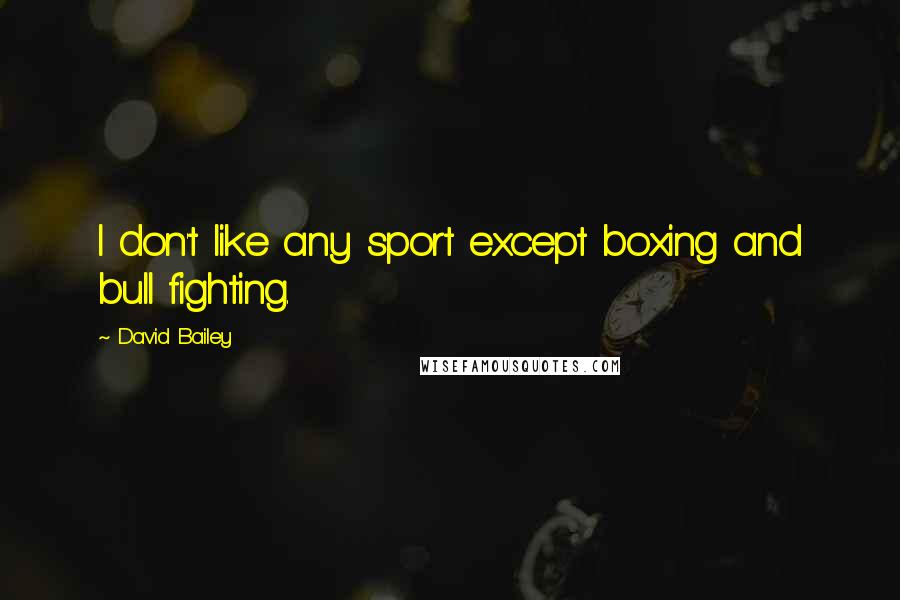 David Bailey quotes: I don't like any sport except boxing and bull fighting.