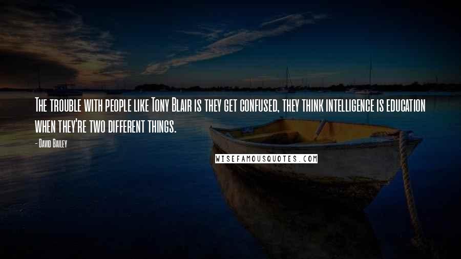 David Bailey quotes: The trouble with people like Tony Blair is they get confused, they think intelligence is education when they're two different things.