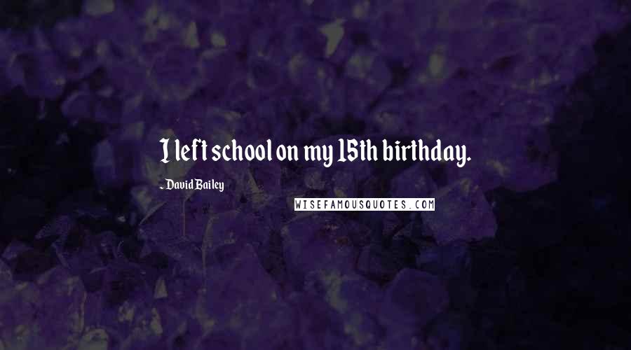 David Bailey quotes: I left school on my 15th birthday.