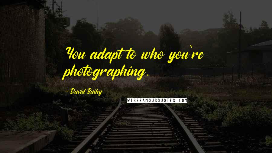 David Bailey quotes: You adapt to who you're photographing.