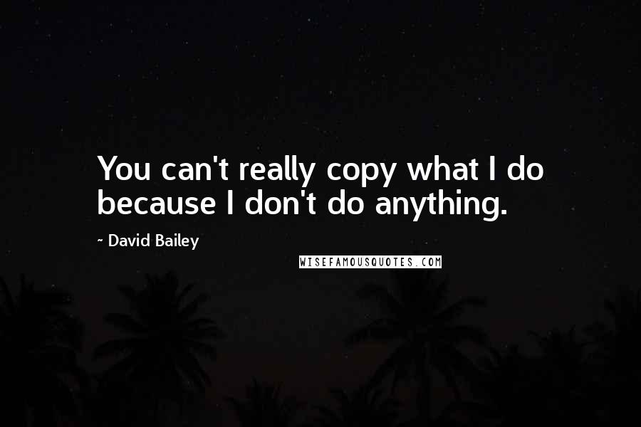 David Bailey quotes: You can't really copy what I do because I don't do anything.