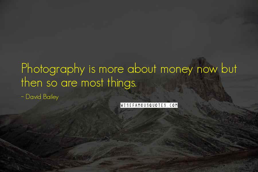 David Bailey quotes: Photography is more about money now but then so are most things.