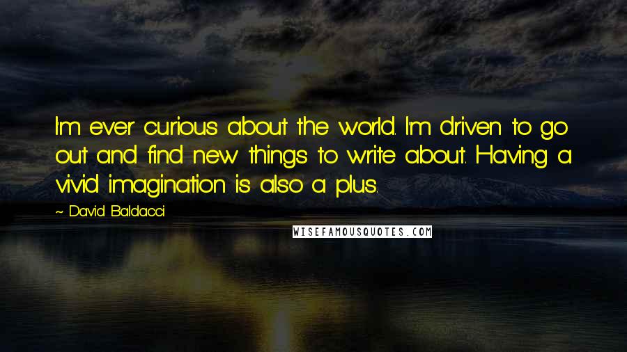 David Baldacci quotes: I'm ever curious about the world. I'm driven to go out and find new things to write about. Having a vivid imagination is also a plus.