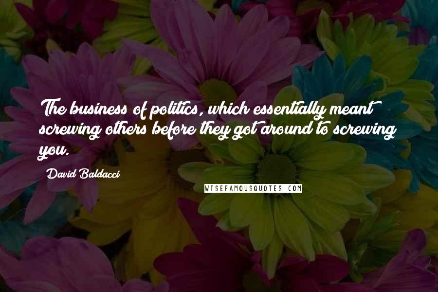 David Baldacci quotes: The business of politics, which essentially meant screwing others before they got around to screwing you.