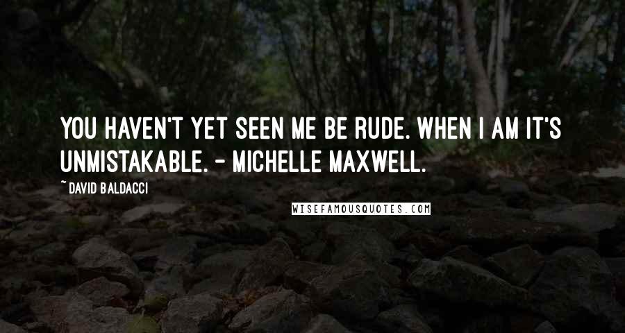 David Baldacci quotes: You haven't yet seen me be rude. When I am it's unmistakable. - Michelle Maxwell.