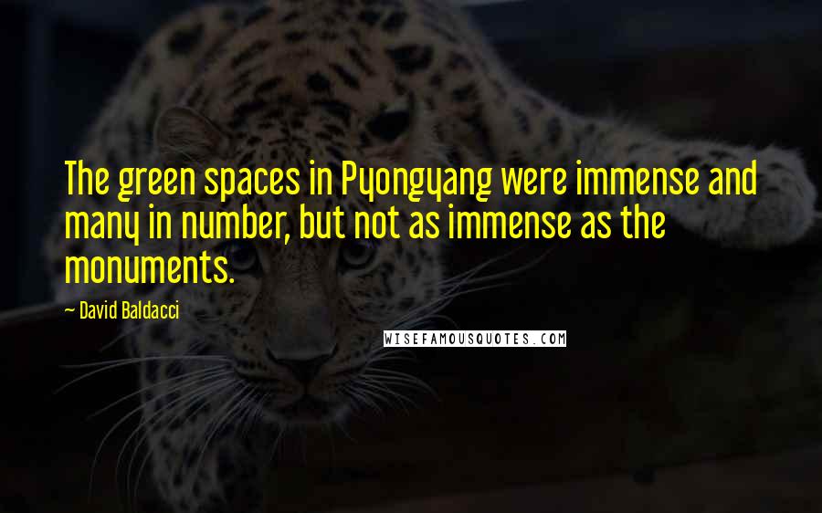 David Baldacci quotes: The green spaces in Pyongyang were immense and many in number, but not as immense as the monuments.