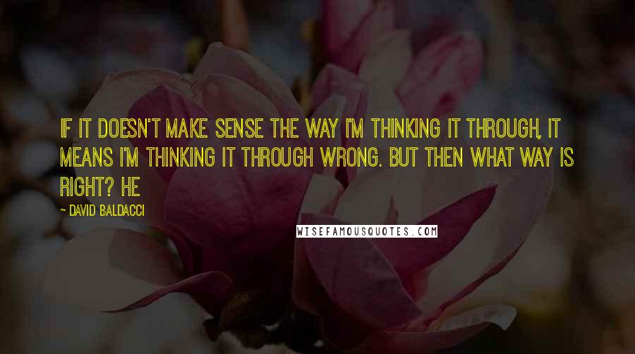 David Baldacci quotes: If it doesn't make sense the way I'm thinking it through, it means I'm thinking it through wrong. But then what way is right? He