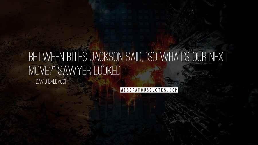 David Baldacci quotes: Between bites Jackson said, "So what's our next move?" Sawyer looked