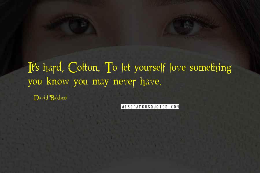 David Baldacci quotes: It's hard, Cotton. To let yourself love something you know you may never have.